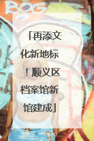 再添文化新地标！顺义区档案馆新馆建成