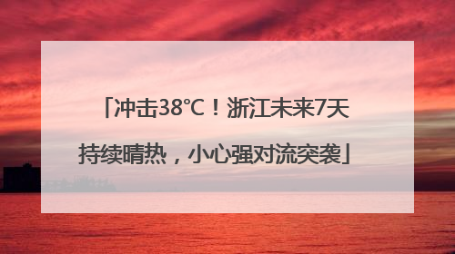 冲击38℃！浙江未来7天持续晴热，小心强对流突袭