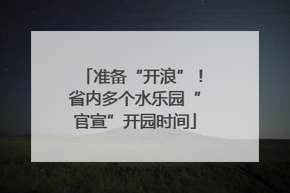 准备“开浪”！省内多个水乐园“官宣”开园时间