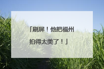 刷屏！他把福州拍得太美了！