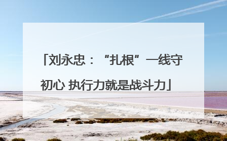 刘永忠：“扎根”一线守初心 执行力就是战斗力