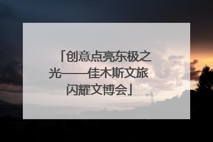 创意点亮东极之光——佳木斯文旅闪耀文博会