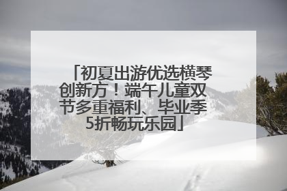 初夏出游优选横琴创新方！端午儿童双节多重福利、毕业季5折畅玩乐园