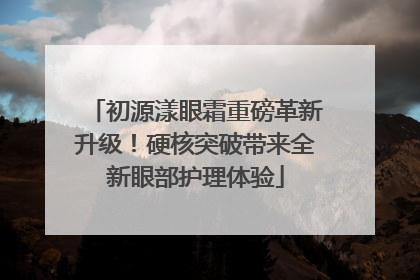 初源漾眼霜重磅革新升级！硬核突破带来全新眼部护理体验