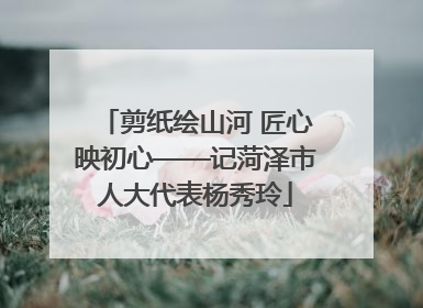 剪纸绘山河 匠心映初心——记菏泽市人大代表杨秀玲