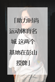助力时尚运动体育名城 这两个基地在彭山授牌