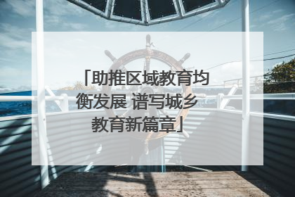 助推区域教育均衡发展 谱写城乡教育新篇章