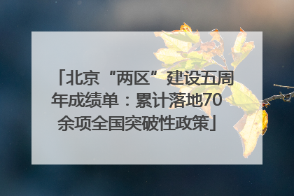 北京“两区”建设五周年成绩单：累计落地70余项全国突破性政策