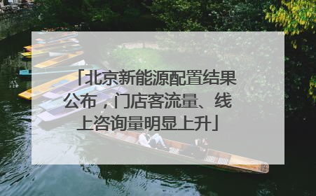 北京新能源配置结果公布，门店客流量、线上咨询量明显上升