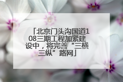 北京门头沟国道108三期工程加紧建设中，将完善“三横三纵”路网