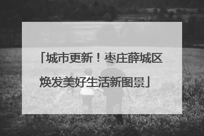 城市更新！枣庄薛城区焕发美好生活新图景