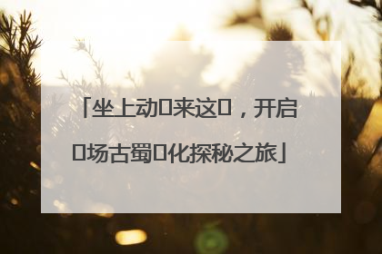 坐上动⻋来这⾥，开启⼀场古蜀⽂化探秘之旅