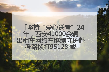 坚持“爱心送考”24年，西安41000余辆出租车网约车继续守护赴考路拨打95128 或者88880000均可报名参加一对一送考
