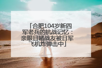 合肥104岁新四军老兵的抗战记忆：亲眼目睹战友被日军飞机炸弹击中