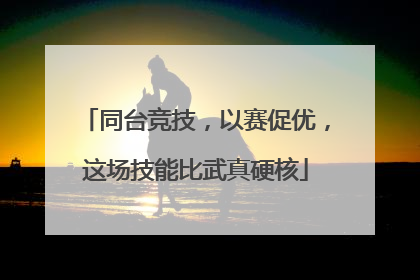 同台竞技，以赛促优，这场技能比武真硬核