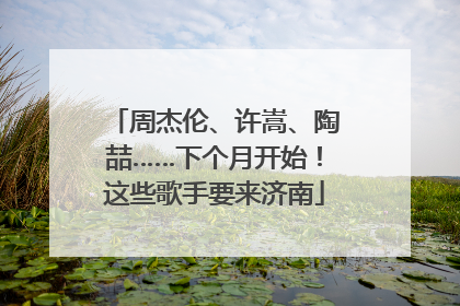 周杰伦、许嵩、陶喆……下个月开始！这些歌手要来济南