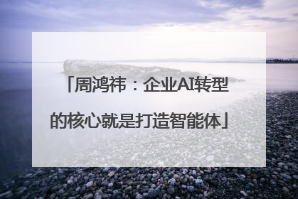 周鸿祎：企业AI转型的核心就是打造智能体