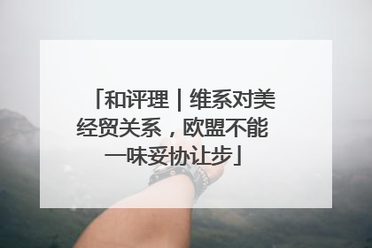 和评理｜维系对美经贸关系，欧盟不能一味妥协让步