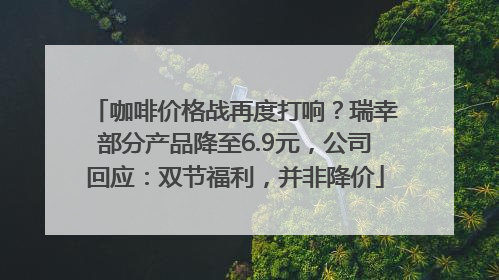 咖啡价格战再度打响？瑞幸部分产品降至6.9元，公司回应：双节福利，并非降价