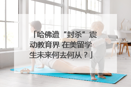 哈佛遭“封杀”震动教育界 在美留学生未来何去何从？