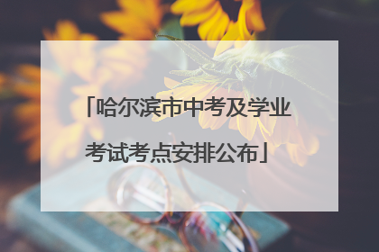 哈尔滨市中考及学业考试考点安排公布