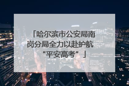 哈尔滨市公安局南岗分局全力以赴护航“平安高考”
