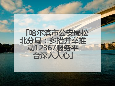 哈尔滨市公安局松北分局：多措并举推动12367服务平台深入人心