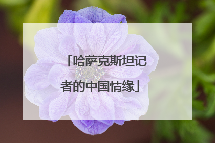 哈萨克斯坦记者的中国情缘
