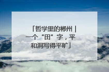 哲学里的郴州｜一个“田”字，平和洞写得平旷
