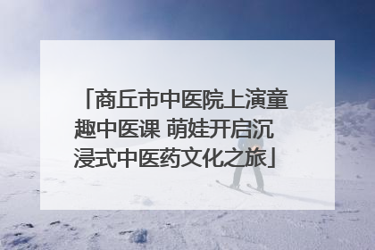 商丘市中医院上演童趣中医课 萌娃开启沉浸式中医药文化之旅