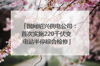 国网绍兴供电公司：首次实施220千伏变电站半停综合检修