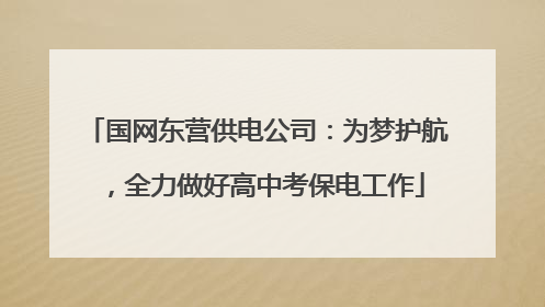 国网东营供电公司：为梦护航，全力做好高中考保电工作