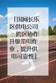 国网长乐区供电公司：跨区协作升级带电作业，提升供电可靠性
