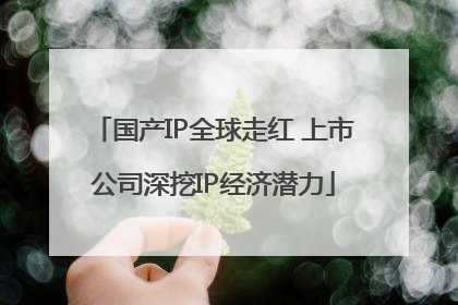 国产IP全球走红 上市公司深挖IP经济潜力