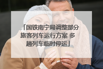 国铁南宁局调整部分旅客列车运行方案 多趟列车临时停运