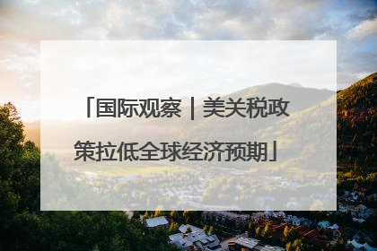 国际观察｜美关税政策拉低全球经济预期