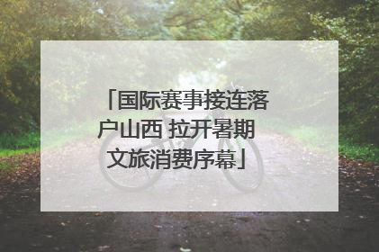 国际赛事接连落户山西 拉开暑期文旅消费序幕