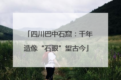 四川巴中石窟：千年造像“石眼”望古今