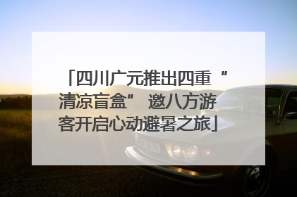 四川广元推出四重“清凉盲盒” 邀八方游客开启心动避暑之旅