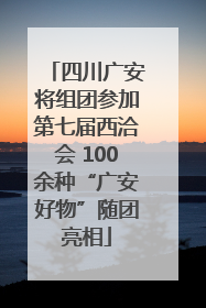 四川广安将组团参加第七届西洽会 100余种“广安好物”随团亮相