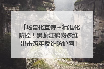 场景化宣传＋精准化防控！黑龙江鹤岗多维出击筑牢反诈防护网