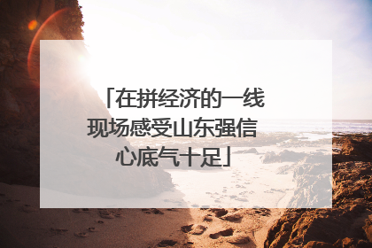 在拼经济的一线现场感受山东强信心底气十足