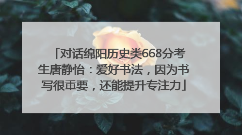 对话绵阳历史类668分考生唐静怡：爱好书法，因为书写很重要，还能提升专注力