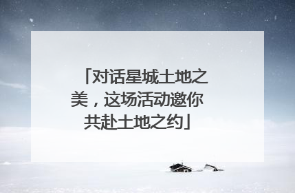 对话星城土地之美，这场活动邀你共赴土地之约