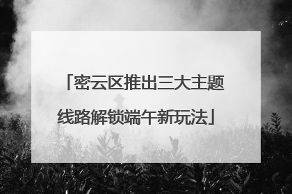 密云区推出三大主题线路解锁端午新玩法