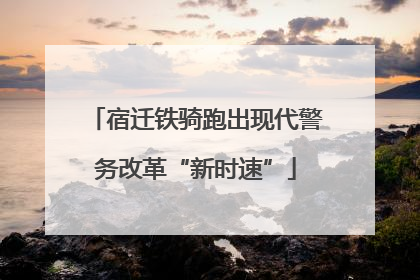 宿迁铁骑跑出现代警务改革“新时速”