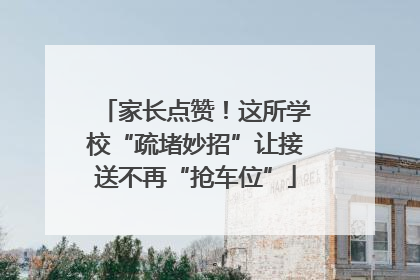 家长点赞！这所学校“疏堵妙招”让接送不再“抢车位”