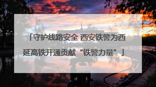 守护线路安全 西安铁警为西延高铁开通贡献“铁警力量”