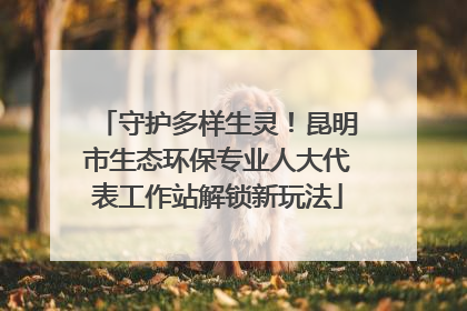 守护多样生灵！昆明市生态环保专业人大代表工作站解锁新玩法