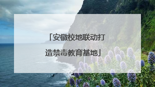 安徽校地联动打造禁毒教育基地